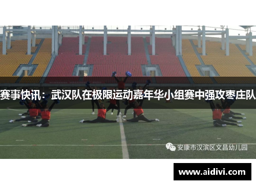赛事快讯：武汉队在极限运动嘉年华小组赛中强攻枣庄队