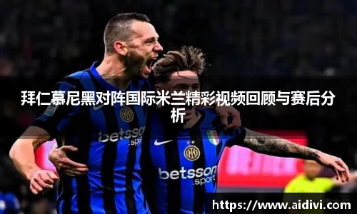 拜仁慕尼黑对阵国际米兰精彩视频回顾与赛后分析